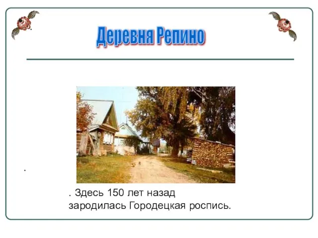 . . . Здесь 150 лет назад зародилась Городецкая роспись. Деревня Репино