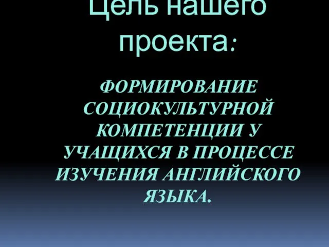 ФОРМИРОВАНИЕ СОЦИОКУЛЬТУРНОЙ КОМПЕТЕНЦИИ У УЧАЩИХСЯ В ПРОЦЕССЕ ИЗУЧЕНИЯ АНГЛИЙСКОГО ЯЗЫКА. Цель нашего проекта: