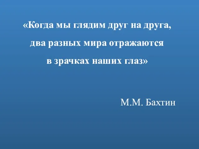 «Когда мы глядим друг на друга, два разных мира отражаются в зрачках наших глаз» М.М. Бахтин