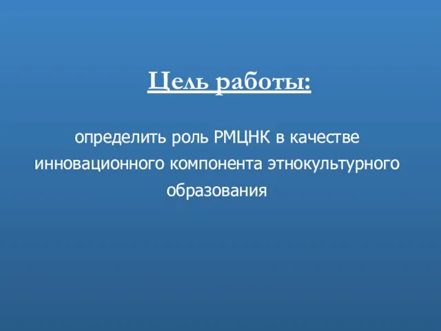 определить роль РМЦНК в качестве инновационного компонента этнокультурного образования Цель работы: