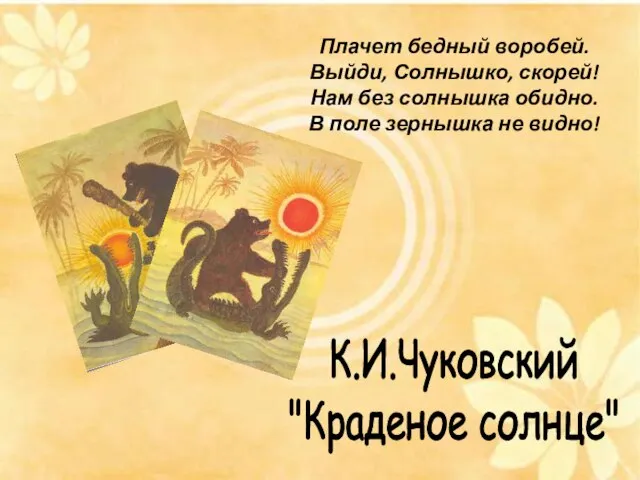 К.И.Чуковский "Краденое солнце" Плачет бедный воробей. Выйди, Солнышко, скорей! Нам без солнышка