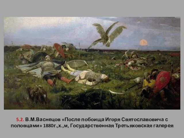 5.2. В.М.Васнецов «После побоища Игоря Святославовича с половцами» 1880г.,х.,м, Государственная Третьяковская галерея