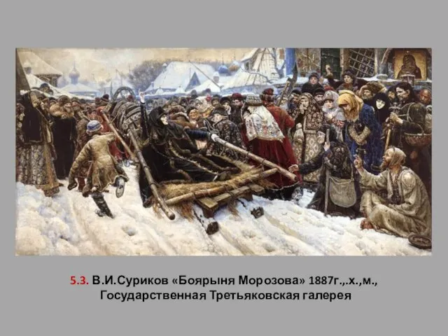 5.3. В.И.Суриков «Боярыня Морозова» 1887г.,.х.,м., Государственная Третьяковская галерея