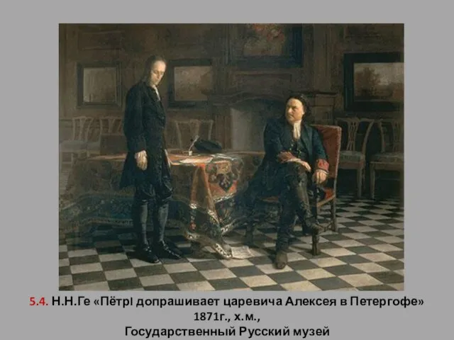 5.4. Н.Н.Ге «ПётрI допрашивает царевича Алексея в Петергофе» 1871г., х.м., Государственный Русский музей