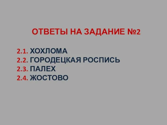 ОТВЕТЫ НА ЗАДАНИЕ №2 2.1. ХОХЛОМА 2.2. ГОРОДЕЦКАЯ РОСПИСЬ 2.3. ПАЛЕХ 2.4. ЖОСТОВО