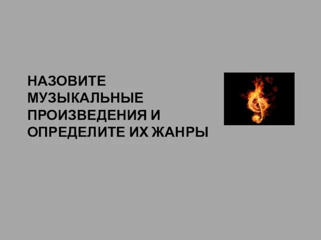 НАЗОВИТЕ МУЗЫКАЛЬНЫЕ ПРОИЗВЕДЕНИЯ И ОПРЕДЕЛИТЕ ИХ ЖАНРЫ