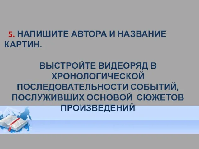 5. НАПИШИТЕ АВТОРА И НАЗВАНИЕ КАРТИН. ВЫСТРОЙТЕ ВИДЕОРЯД В ХРОНОЛОГИЧЕСКОЙ ПОСЛЕДОВАТЕЛЬНОСТИ СОБЫТИЙ, ПОСЛУЖИВШИХ ОСНОВОЙ СЮЖЕТОВ ПРОИЗВЕДЕНИЙ