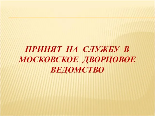 ПРИНЯТ НА СЛУЖБУ В МОСКОВСКОЕ ДВОРЦОВОЕ ВЕДОМСТВО