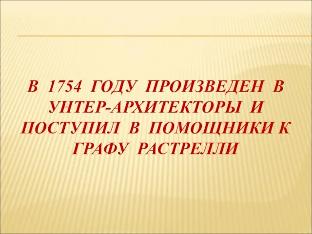 В 1754 ГОДУ ПРОИЗВЕДЕН В УНТЕР-АРХИТЕКТОРЫ И ПОСТУПИЛ В ПОМОЩНИКИ К ГРАФУ РАСТРЕЛЛИ