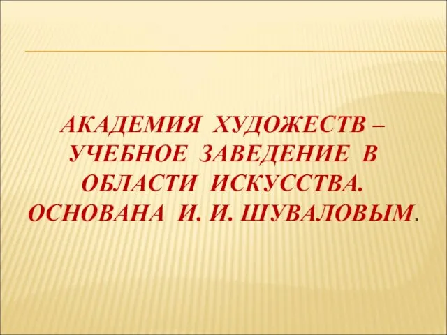 АКАДЕМИЯ ХУДОЖЕСТВ – УЧЕБНОЕ ЗАВЕДЕНИЕ В ОБЛАСТИ ИСКУССТВА. ОСНОВАНА И. И. ШУВАЛОВЫМ.