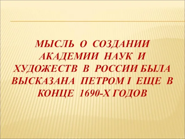 МЫСЛЬ О СОЗДАНИИ АКАДЕМИИ НАУК И ХУДОЖЕСТВ В РОССИИ БЫЛА ВЫСКАЗАНА ПЕТРОМ