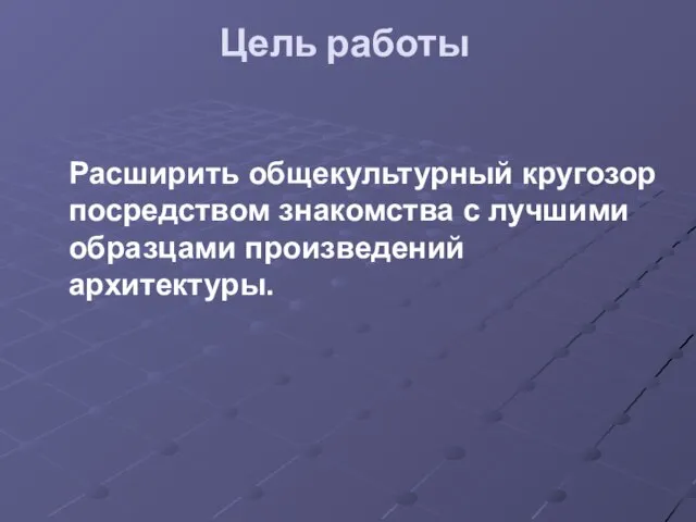 Цель работы Расширить общекультурный кругозор посредством знакомства с лучшими образцами произведений архитектуры.