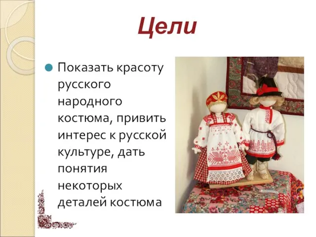 Показать красоту русского народного костюма, привить интерес к русской культуре, дать понятия некоторых деталей костюма Цели