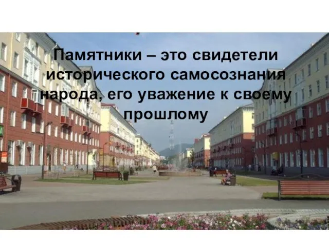 Памятники – это свидетели исторического самосознания народа, его уважение к своему прошлому