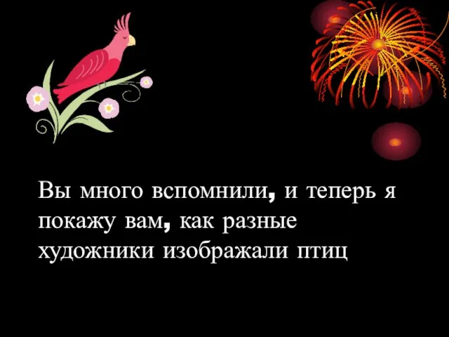 Вы много вспомнили, и теперь я покажу вам, как разные художники изображали птиц