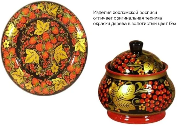 Изделия хохломской росписи отличает оригинальная техника окраски дерева в золотистый цвет без применения золота.