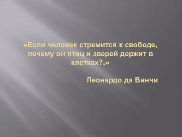 «Если человек стремится к свободе, почему он птиц и зверей держит в клетках?.» Леонардо да Винчи