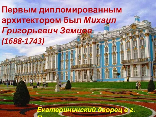 Первым дипломированным архитектором был Михаил Григорьевич Земцов (1688-1743) Екатерининский дворец в г.Пушкине