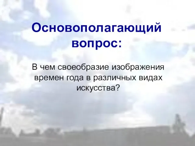 Основополагающий вопрос: В чем своеобразие изображения времен года в различных видах искусства?