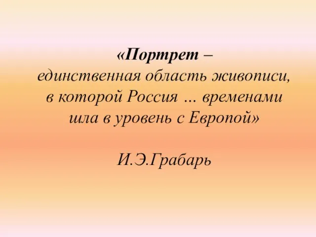 «Портрет – единственная область живописи, в которой Россия … временами шла в уровень с Европой» И.Э.Грабарь