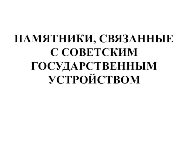 ПАМЯТНИКИ, СВЯЗАННЫЕ С СОВЕТСКИМ ГОСУДАРСТВЕННЫМ УСТРОЙСТВОМ