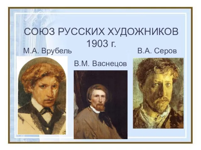 СОЮЗ РУССКИХ ХУДОЖНИКОВ 1903 г. М.А. Врубель В.А. Серов В.М. Васнецов