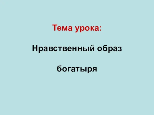 Тема урока: Нравственный образ богатыря