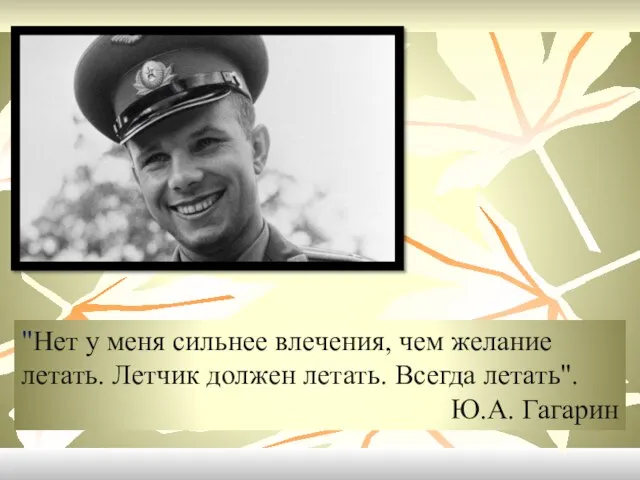 "Нет у меня сильнее влечения, чем желание летать. Летчик должен летать. Всегда летать". Ю.А. Гагарин