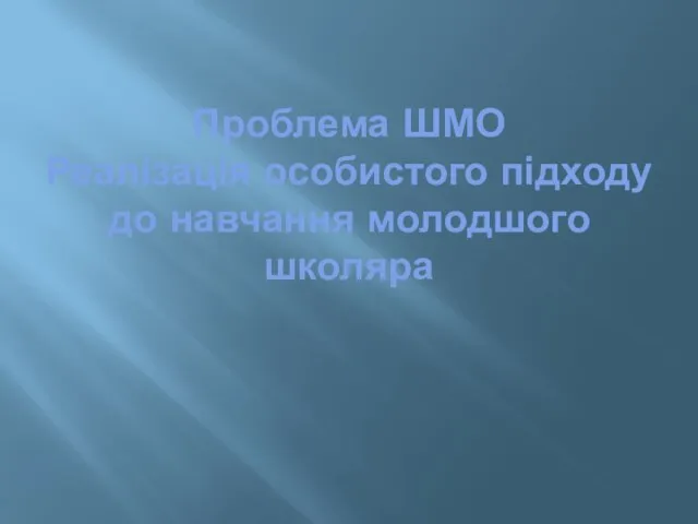 Проблема ШМО Реалізація особистого підходу до навчання молодшого школяра