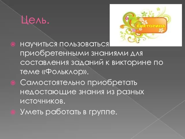 Цель. научиться пользоваться приобретенными знаниями для составления заданий к викторине по теме