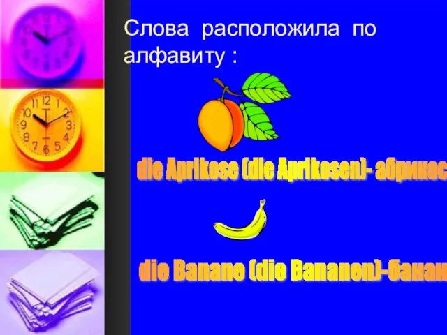 Слова расположила по алфавиту : die Aprikose (die Aprikosen)- абрикос die Banane (die Bananen)-банан