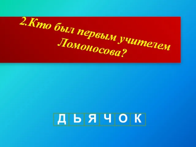 2.Кто был первым учителем Ломоносова? Д Ь Я Ч О К