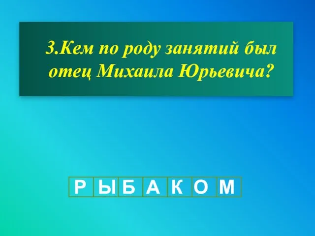 3.Кем по роду занятий был отец Михаила Юрьевича? Р Ы Б А К О М