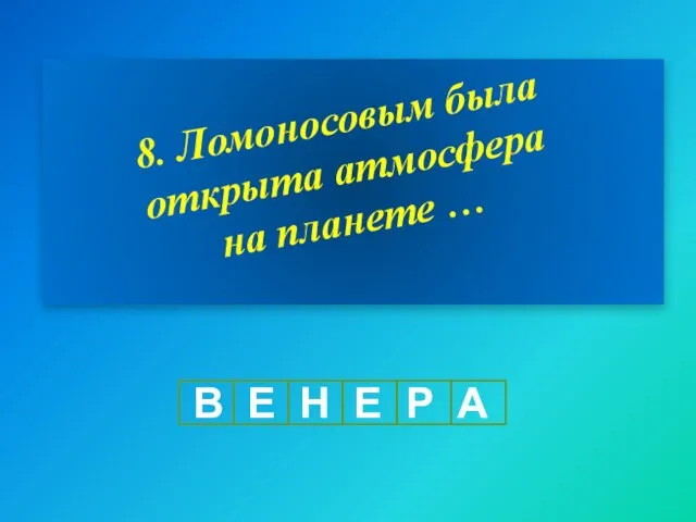 8. Ломоносовым была открыта атмосфера на планете … В Е Н Е Р А