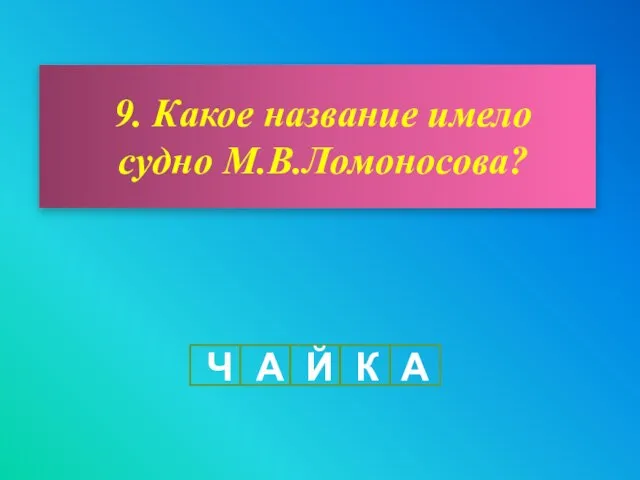 9. Какое название имело судно М.В.Ломоносова? Ч А Й К А