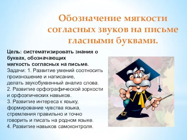 Обозначение мягкости согласных звуков на письме гласными буквами. Цель: систематизировать знания о