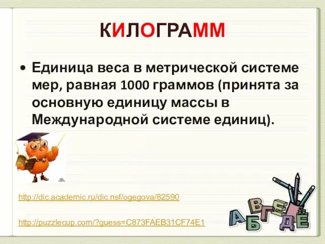 КИЛОГРАММ Единица веса в метрической системе мер, равная 1000 граммов (принята за