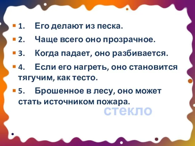 1. Его делают из песка. 2. Чаще всего оно прозрачное. 3. Когда