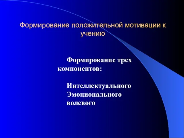 Формирование положительной мотивации к учению Формирование трех компонентов: Интеллектуального Эмоционального волевого