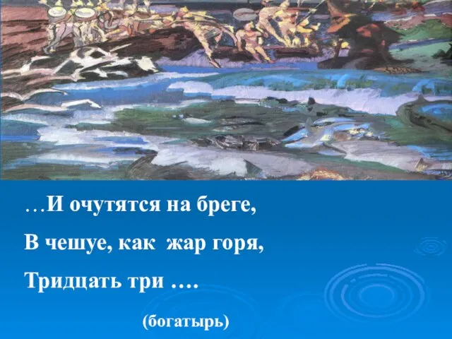 м …И очутятся на бреге, В чешуе, как жар горя, Тридцать три …. (богатырь)