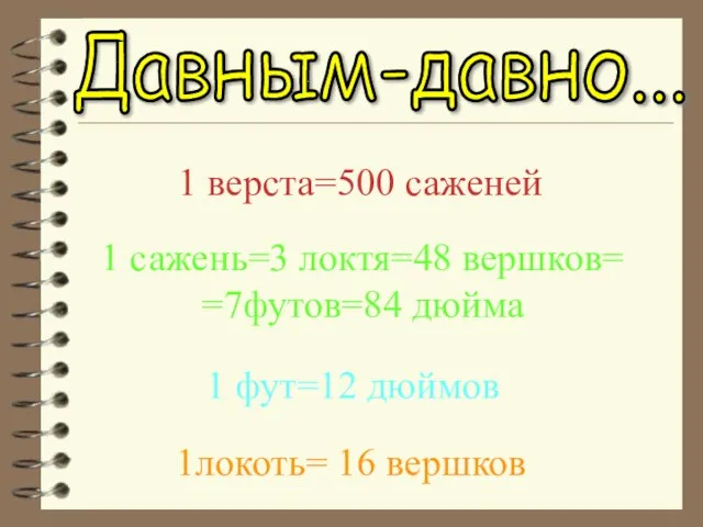 Давным-давно... 1 верста=500 саженей 1 сажень=3 локтя=48 вершков= =7футов=84 дюйма 1 фут=12 дюймов 1локоть= 16 вершков