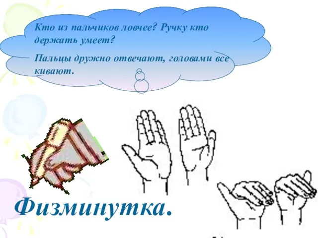 Кто из пальчиков ловчее? Ручку кто держать умеет? Пальцы дружно отвечают, головами все кивают. Физминутка.