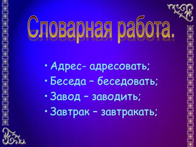 Адрес- адресовать; Беседа – беседовать; Завод – заводить; Завтрак – завтракать; Словарная работа.