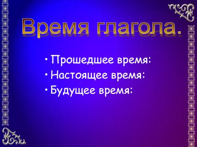 Прошедшее время: Настоящее время: Будущее время: Время глагола.