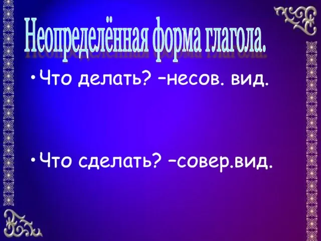 Что делать? –несов. вид. Что сделать? –совер.вид. Неопределённая форма глагола.