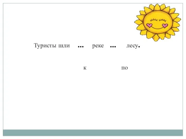 Туристы шли … реке … лесу. к по