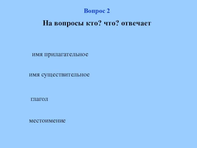 Вопрос 2 На вопросы кто? что? отвечает имя прилагательное имя существительное глагол местоимение