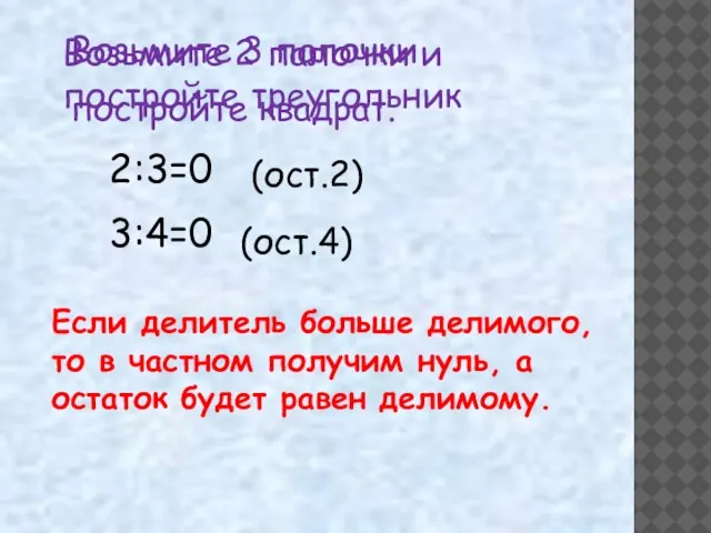 Возьмите 2 палочки и постройте треугольник (ост.2) (ост.4) Если делитель больше делимого,