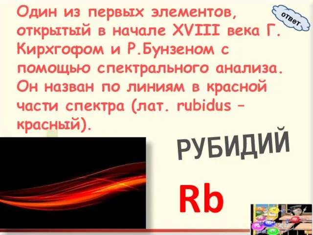 Один из первых элементов, открытый в начале XVIII века Г.Кирхгофом и Р.Бунзеном