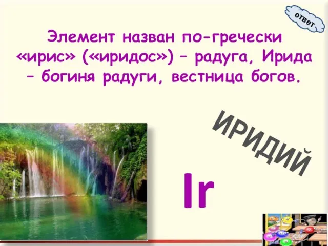 Элемент назван по-гречески «ирис» («иридос») – радуга, Ирида – богиня радуги, вестница богов. ИРИДИЙ ответ Ir